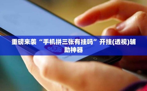 重磅来袭“手机拼三张有挂吗”开挂(透视)辅助神器