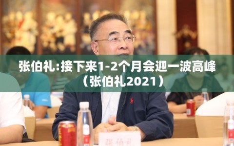 张伯礼:接下来1-2个月会迎一波高峰（张伯礼2021）
