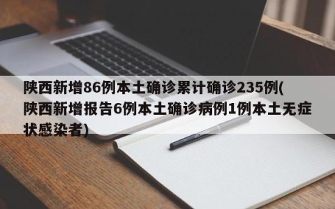 陕西新增86例本土确诊累计确诊235例(陕西新增报告6例本土确诊病例1例本土无症状感染者)