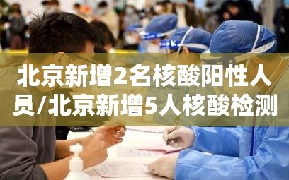 北京新增2名核酸阳性人员/北京新增5人核酸检测为阳性,均为确诊病例密接者
