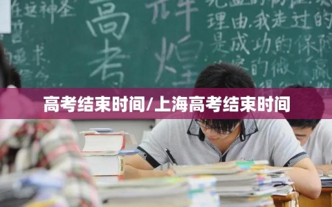 高考结束时间/上海高考结束时间