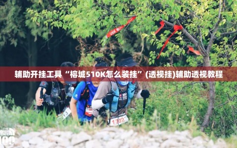 辅助开挂工具“榕城510K怎么装挂”(透视挂)辅助透视教程
