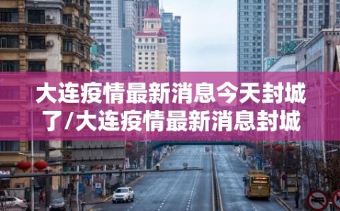 大连疫情最新消息今天封城了/大连疫情最新消息封城5