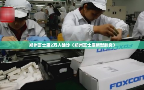郑州富士康2万人确诊（郑州富士康新型肺炎）