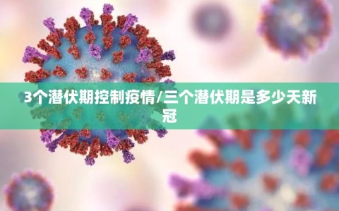 3个潜伏期控制疫情/三个潜伏期是多少天新冠