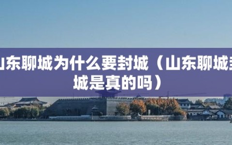 山东聊城为什么要封城（山东聊城封城是真的吗）