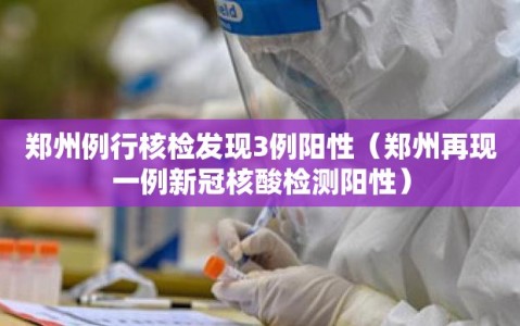 郑州例行核检发现3例阳性（郑州再现一例新冠核酸检测阳性）