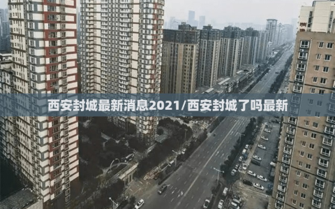 西安封城最新消息2021/西安封城了吗最新