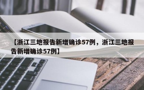 【浙江三地报告新增确诊57例，浙江三地报告新增确诊57例】