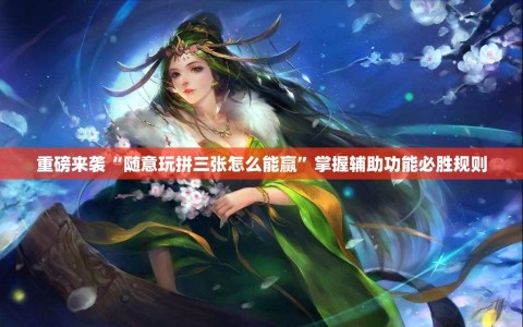 重磅来袭“随意玩拼三张怎么能赢”掌握辅助功能必胜规则