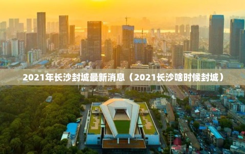 2021年长沙封城最新消息（2021长沙啥时候封城）
