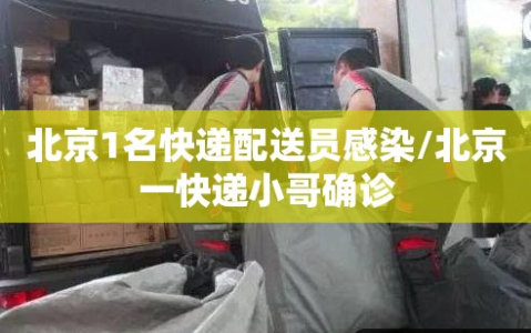 北京1名快递配送员感染/北京一快递小哥确诊