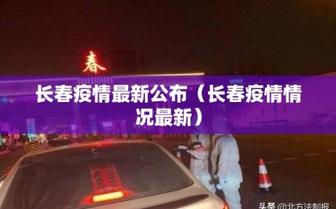 长春疫情最新公布（长春疫情情况最新）