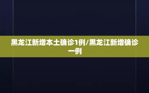 黑龙江新增本土确诊1例/黑龙江新增确诊一例