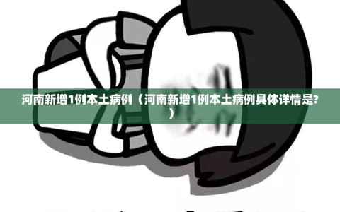 河南新增1例本土病例（河南新增1例本土病例具体详情是?）