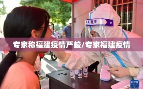 专家称福建疫情严峻/专家福建疫情