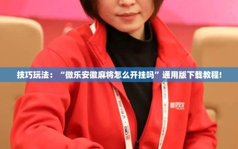 技巧玩法：“微乐安徽麻将怎么开挂吗”通用版下载教程!