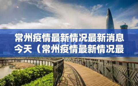 常州疫情最新情况最新消息今天（常州疫情最新情况最新消息线路图）