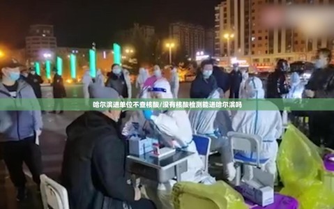 哈尔滨进单位不查核酸/没有核酸检测能进哈尔滨吗