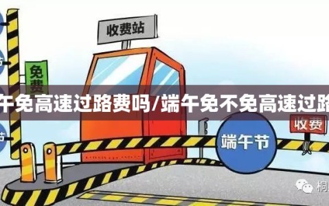 端午免高速过路费吗/端午免不免高速过路费