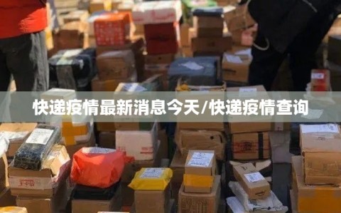 快递疫情最新消息今天/快递疫情查询