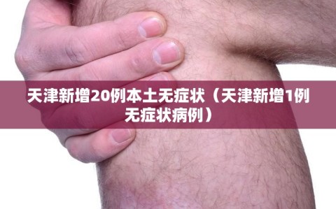 天津新增20例本土无症状（天津新增1例无症状病例）