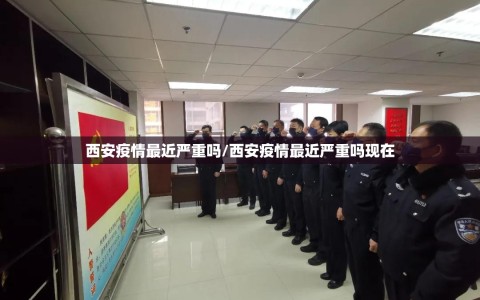 西安疫情最近严重吗/西安疫情最近严重吗现在