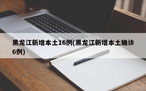 黑龙江新增本土16例(黑龙江新增本土确诊6例)