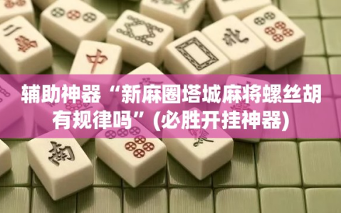 辅助神器“新麻圈塔城麻将螺丝胡有规律吗”(必胜开挂神器)
