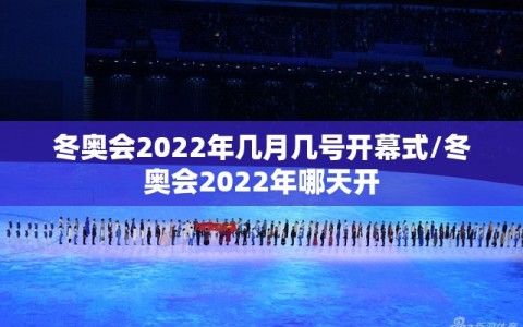 冬奥会2022年几月几号开幕式/冬奥会2022年哪天开