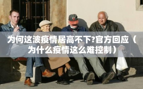 为何这波疫情居高不下?官方回应（为什么疫情这么难控制）