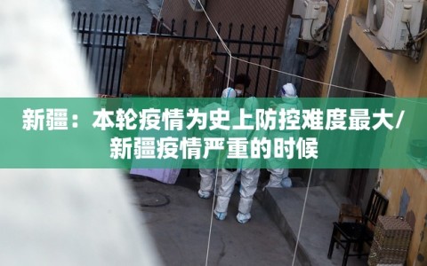 新疆：本轮疫情为史上防控难度最大/新疆疫情严重的时候