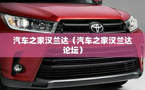 汽车之家汉兰达（汽车之家汉兰达论坛）