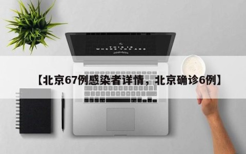 【北京67例感染者详情，北京确诊6例】
