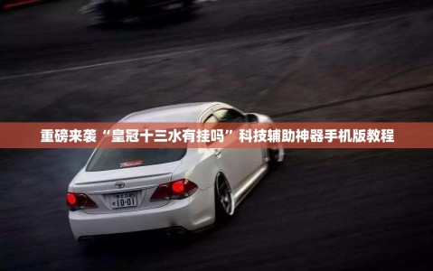 重磅来袭“皇冠十三水有挂吗”科技辅助神器手机版教程