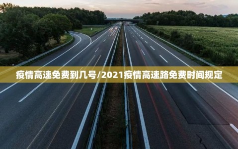 疫情高速免费到几号/2021疫情高速路免费时间规定
