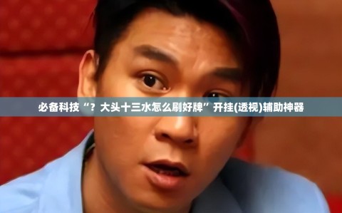必备科技“？大头十三水怎么刷好牌”开挂(透视)辅助神器