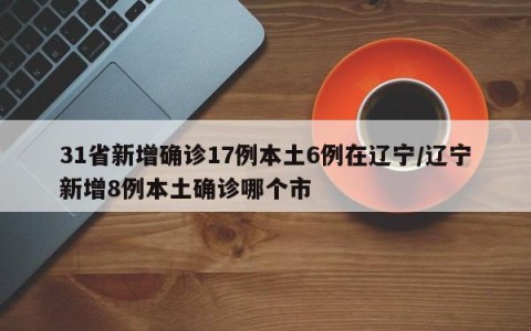 31省新增确诊17例本土6例在辽宁/辽宁新增8例本土确诊哪个市
