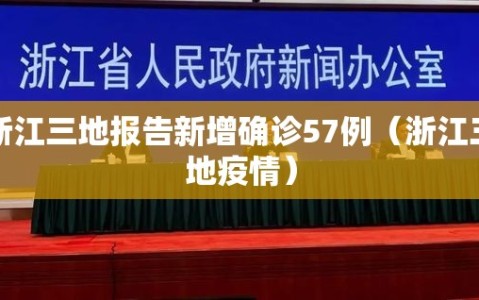 浙江三地报告新增确诊57例（浙江三地疫情）