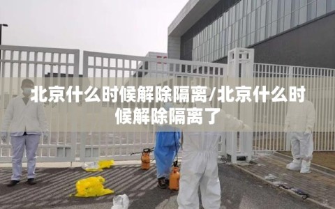 北京什么时候解除隔离/北京什么时候解除隔离了
