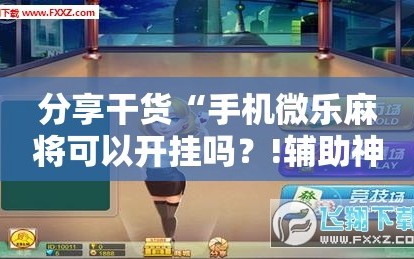分享干货“手机微乐麻将可以开挂吗？!辅助神器插件下载