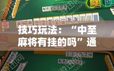 技巧玩法：“中至麻将有挂的吗”通用版下载教程!