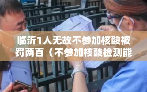 临沂1人无故不参加核酸被罚两百（不参加核酸检测能被发现吗）