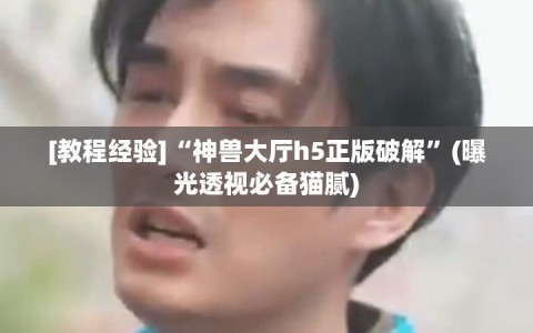 [教程经验]“神兽大厅h5正版破解”(曝光透视必备猫腻)