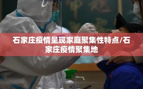 石家庄疫情呈现家庭聚集性特点/石家庄疫情聚集地