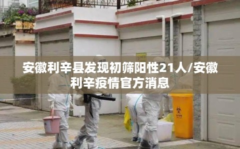 安徽利辛县发现初筛阳性21人/安徽利辛疫情官方消息