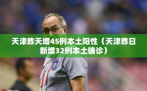 天津昨天增45例本土阳性（天津昨日新增32例本土确诊）