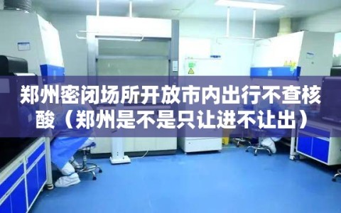 郑州密闭场所开放市内出行不查核酸（郑州是不是只让进不让出）