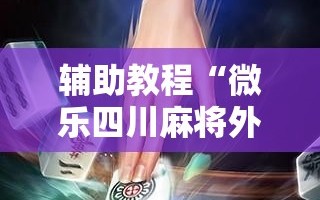辅助教程“微乐四川麻将外卦神器下载!辅助神器插件下载