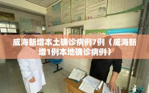 威海新增本土确诊病例7例（威海新增1例本地确诊病例）